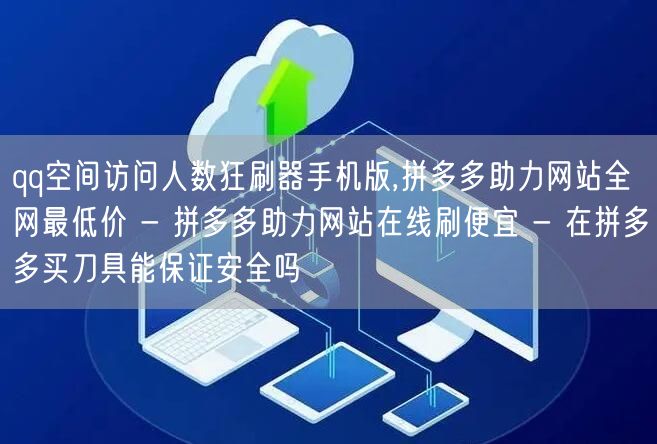 qq空间访问人数狂刷器手机版,拼多多助力网站全网最低价 - 拼多多助力网站在线刷
