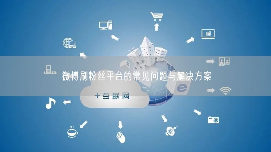 微博刷粉丝平台的常见问题与解决方案