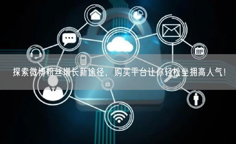 探索微博粉丝增长新途径，购买平台让你轻松坐拥高人气！