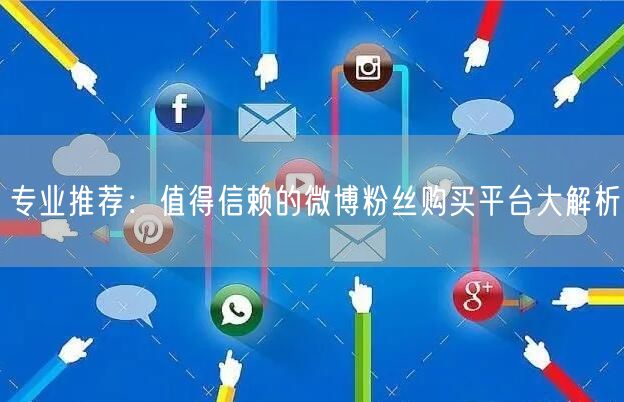 专业推荐：值得信赖的微博粉丝购买平台大解析