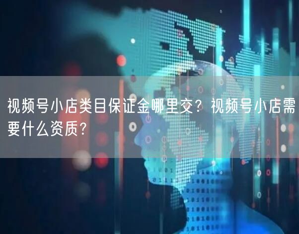 视频号小店类目保证金哪里交？视频号小店需要什么资质？