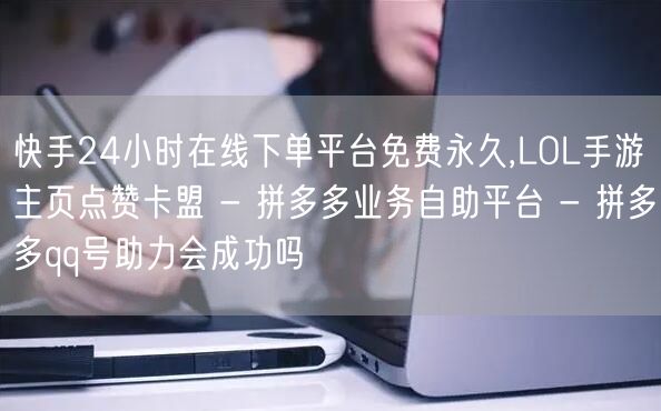 快手24小时在线下单平台免费永久,LOL手游主页点赞卡盟 - 拼多多业务自助平台