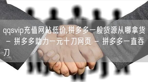 qqsvip充值网站低价,拼多多一般货源从哪拿货 - 拼多多助力一元十刀网页 -