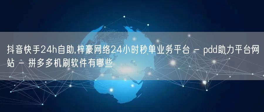 抖音快手24h自助,梓豪网络24小时秒单业务平台 - pdd助力平台网站 - 拼