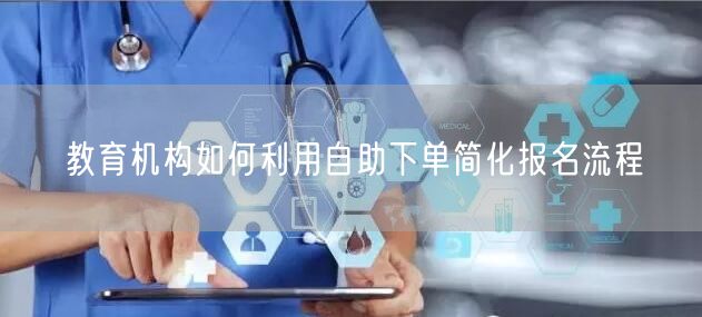 教育机构如何利用自助下单简化报名流程