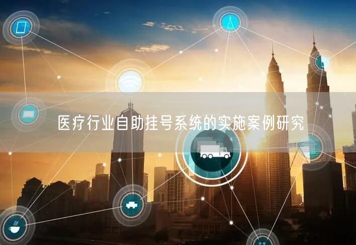 医疗行业自助挂号系统的实施案例研究