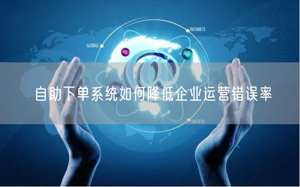 自助下单系统如何降低企业运营错误率