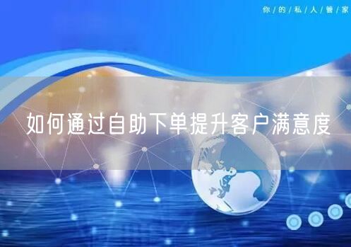 如何通过自助下单提升客户满意度