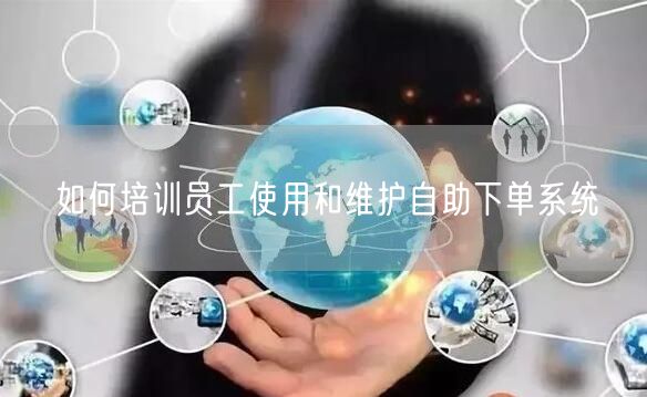 如何培训员工使用和维护自助下单系统