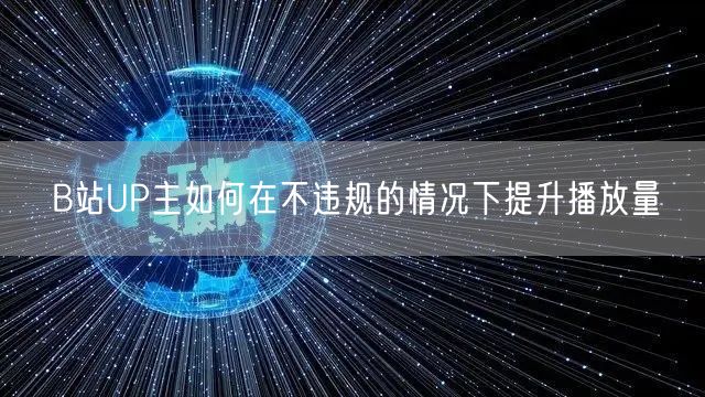B站UP主如何在不违规的情况下提升播放量