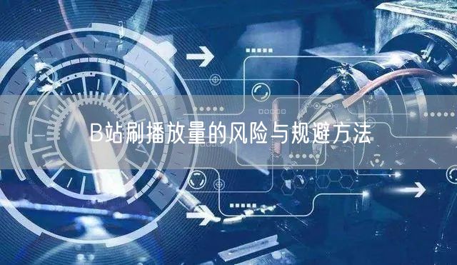 B站刷播放量的风险与规避方法