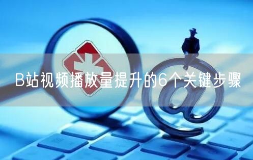 B站视频播放量提升的6个关键步骤