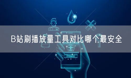 B站刷播放量工具对比哪个最安全