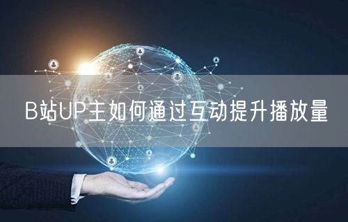 B站UP主如何通过互动提升播放量