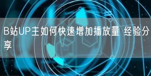 B站UP主如何快速增加播放量 经验分享