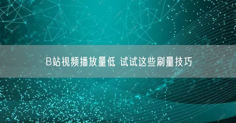 B站视频播放量低 试试这些刷量技巧