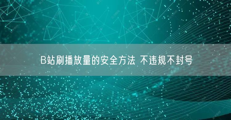 B站刷播放量的安全方法 不违规不封号