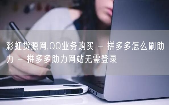 彩虹货源网,QQ业务购买 - 拼多多怎么刷助力 - 拼多多助力网站无需登录