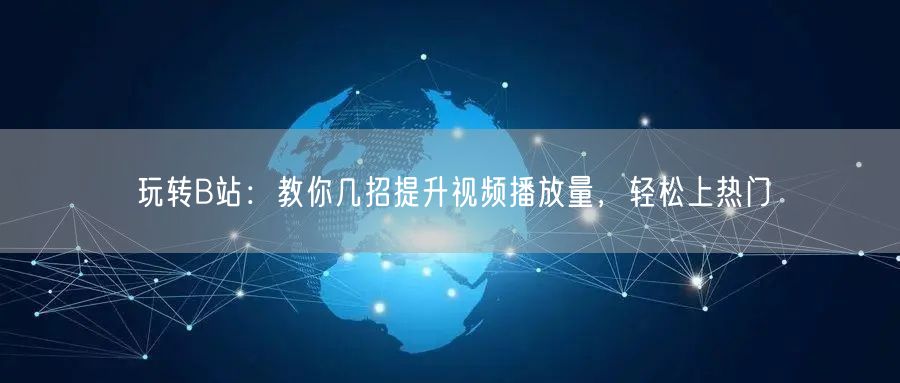 玩转B站：教你几招提升视频播放量，轻松上热门