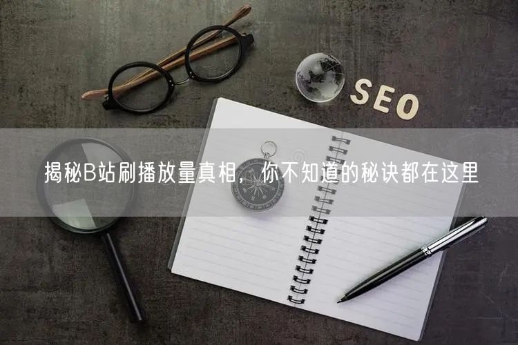 揭秘B站刷播放量真相，你不知道的秘诀都在这里