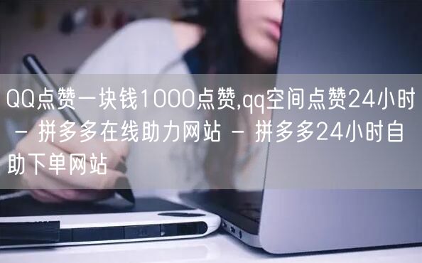 QQ点赞一块钱1000点赞,qq空间点赞24小时 - 拼多多在线助力网站 - 拼