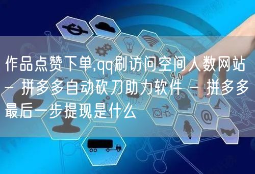 作品点赞下单,qq刷访问空间人数网站 - 拼多多自动砍刀助力软件 - 拼多多最后