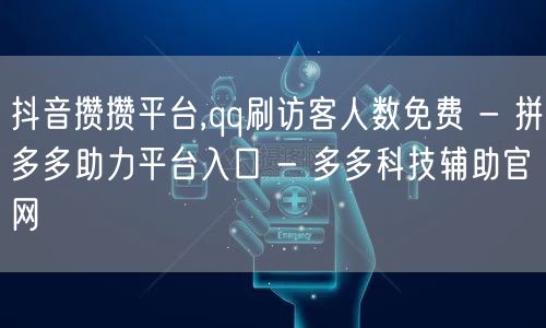 抖音攒攒平台,qq刷访客人数免费 - 拼多多助力平台入口 - 多多科技辅助官网