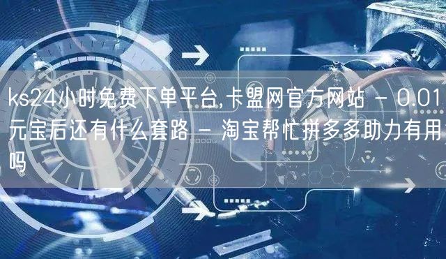 ks24小时免费下单平台,卡盟网官方网站 - 0.01元宝后还有什么套路 - 淘