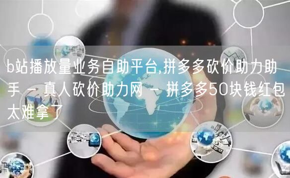 b站播放量业务自助平台,拼多多砍价助力助手 - 真人砍价助力网 - 拼多多50块