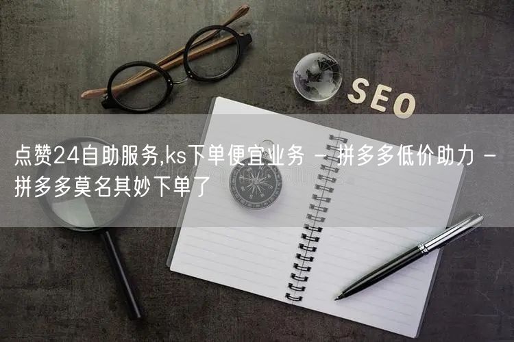 点赞24自助服务,ks下单便宜业务 - 拼多多低价助力 - 拼多多莫名其妙下单了