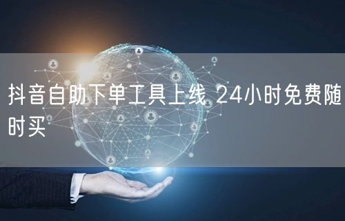 抖音自助下单工具上线 24小时免费随时买