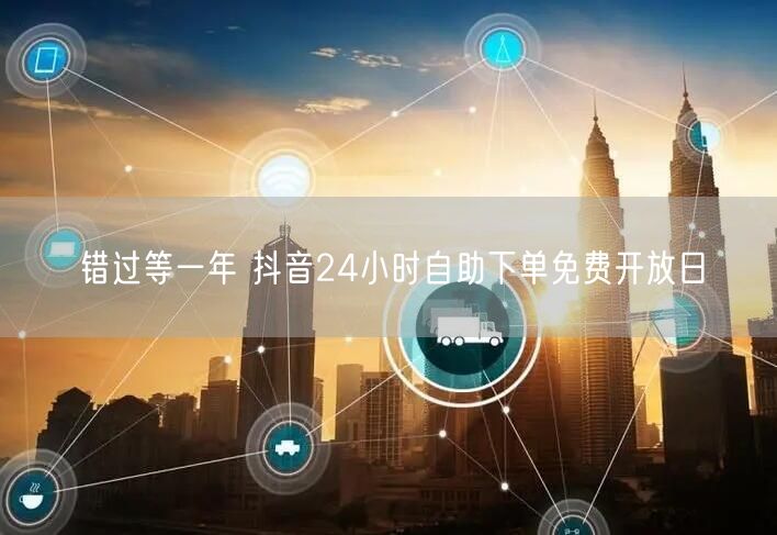 错过等一年 抖音24小时自助下单免费开放日
