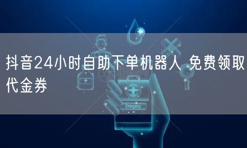 抖音24小时自助下单机器人 免费领取代金券