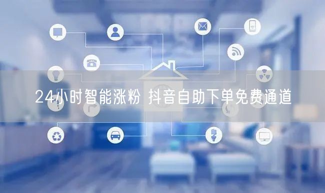 24小时智能涨粉 抖音自助下单免费通道