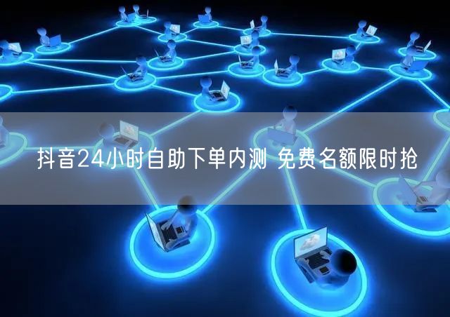 抖音24小时自助下单内测 免费名额限时抢