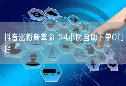 抖音涨粉新革命 24小时自助下单0门槛