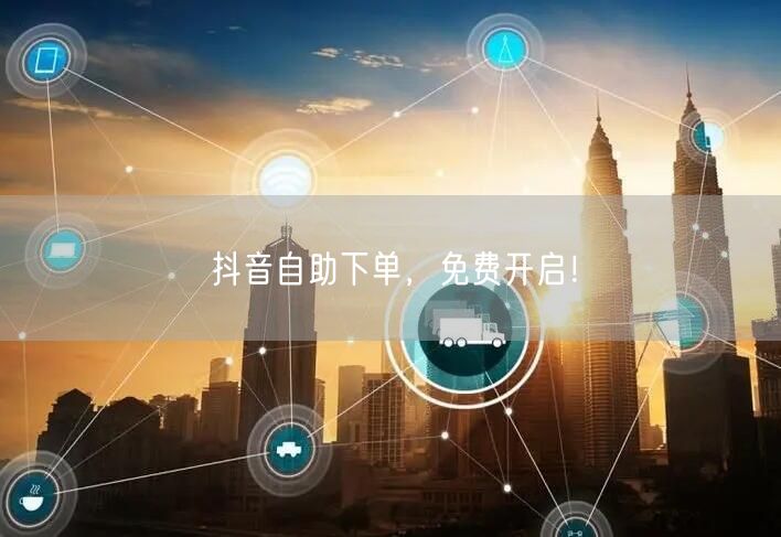 抖音自助下单，免费开启！