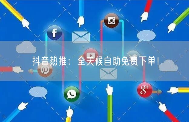 抖音热推：全天候自助免费下单！