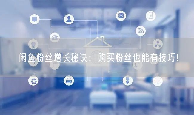 闲鱼粉丝增长秘诀：购买粉丝也能有技巧！