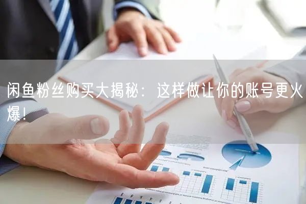 闲鱼粉丝购买大揭秘：这样做让你的账号更火爆！