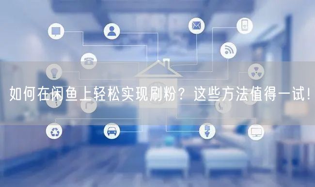 如何在闲鱼上轻松实现刷粉？这些方法值得一试！