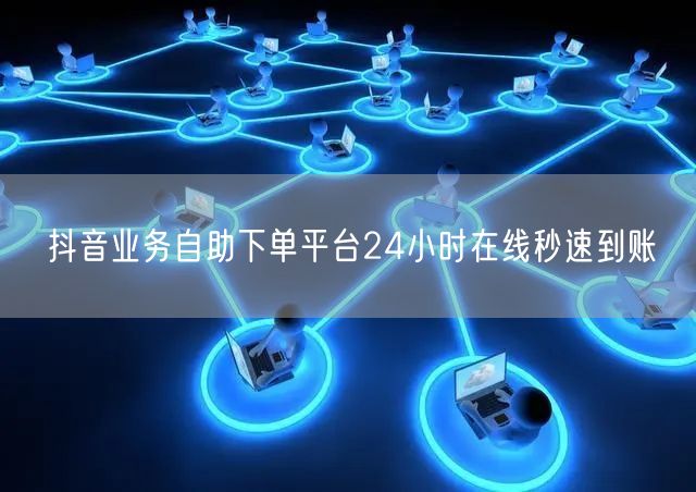 抖音业务自助下单平台24小时在线秒速到账