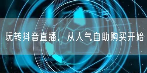 玩转抖音直播，从人气自助购买开始