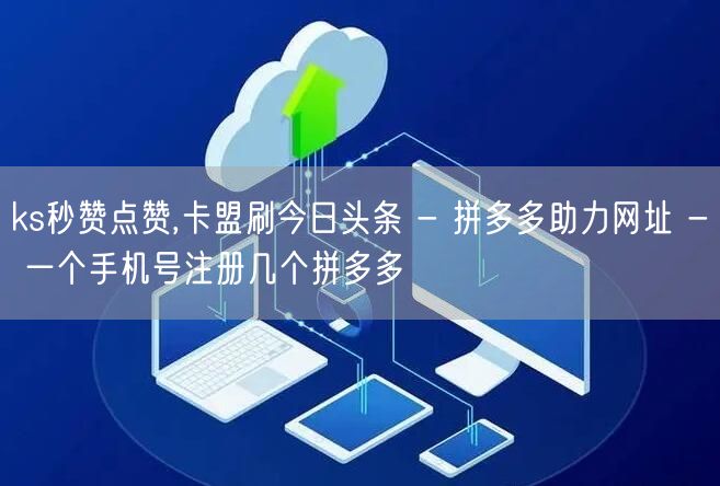 ks秒赞点赞,卡盟刷今日头条 - 拼多多助力网址 - 一个手机号注册几个拼多多