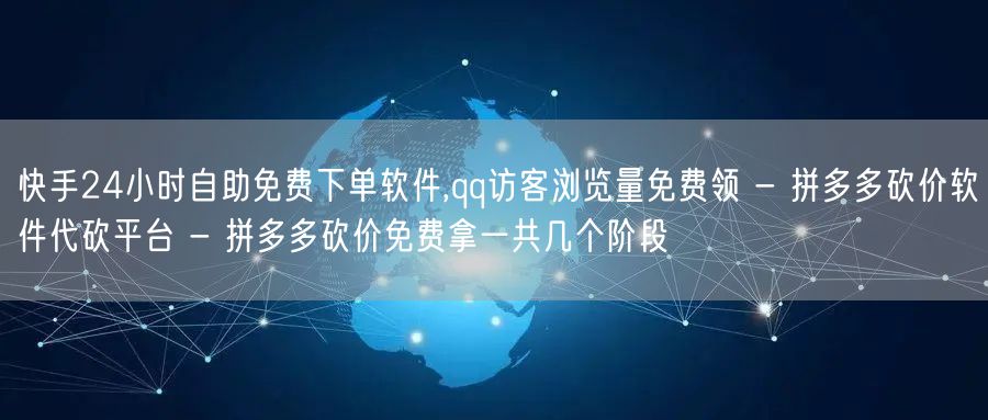 快手24小时自助免费下单软件,qq访客浏览量免费领 - 拼多多砍价软件代砍平台 