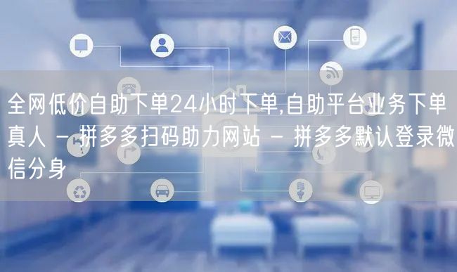 全网低价自助下单24小时下单,自助平台业务下单真人 - 拼多多扫码助力网站 - 