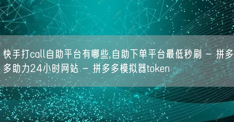 快手打call自助平台有哪些,自助下单平台最低秒刷 - 拼多多助力24小时网站 