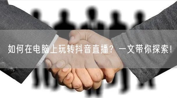 如何在电脑上玩转抖音直播？一文带你探索！