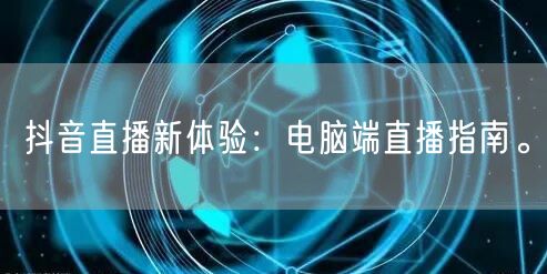 抖音直播新体验：电脑端直播指南。