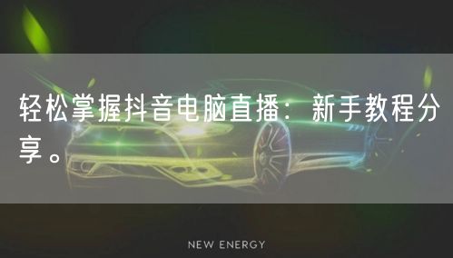 轻松掌握抖音电脑直播：新手教程分享。